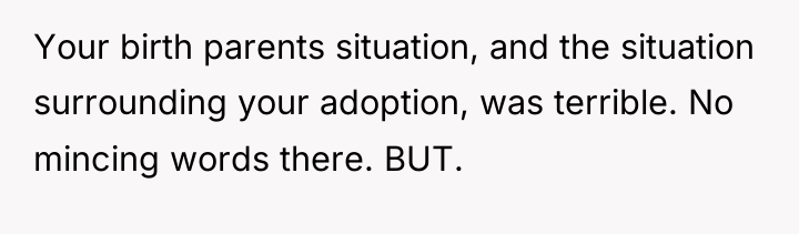 Your birth parents situation, and the situation surrounding your adoption,...