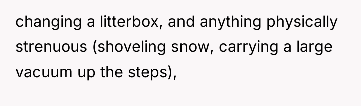 changing a litterbox, and anything physically strenuous (shoveling snow, carrying...