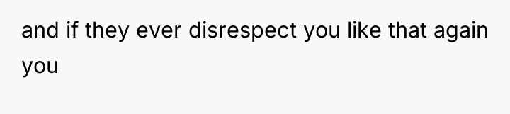 and if they ever disrespect you like that again you