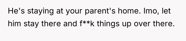 He's staying at your parent's home. Imo, let him stay...