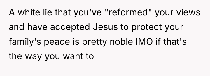 A white lie that you've "reformed" your views and have...
