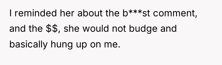 I reminded her about the b***st comment, and the $$,...