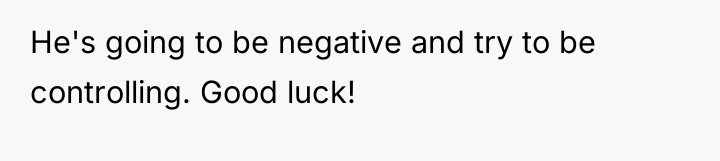 He's going to be negative and try to be controlling....