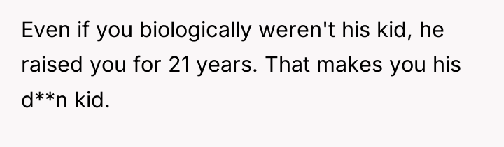 Even if you biologically weren't his kid, he raised you...