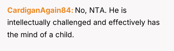 CardiganAgain84 No, NTA. He is intellectually challenged and effectively has...