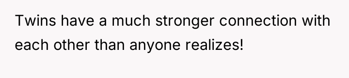 Twins have a much stronger connection with each other than...