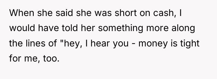 When she said she was short on cash, I would...