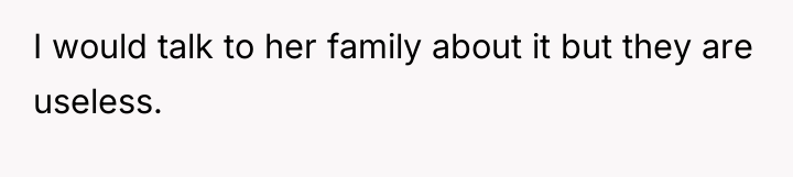 I would talk to her family about it but they...