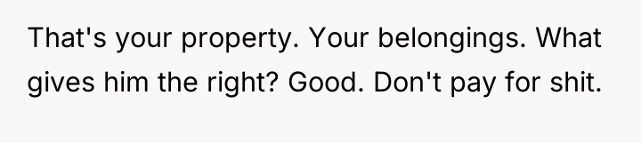 That's your property. Your belongings. What gives him the right?...