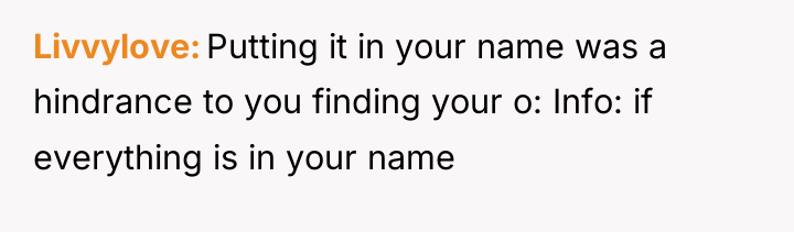 Livvylove Putting it in your name was a hindrance to...