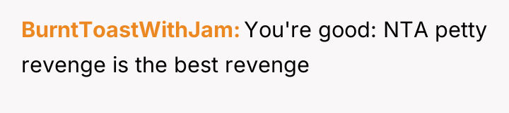 BurntToastWithJam You're good: NTA petty revenge is the best revenge