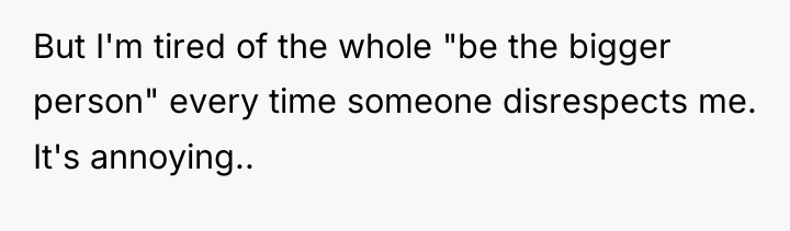 But I'm tired of the whole "be the bigger person"...