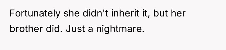 Fortunately she didn't inherit it, but her brother did. Just...