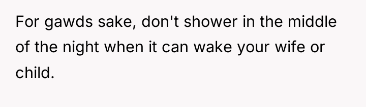 For gawds sake, don't shower in the middle of the...
