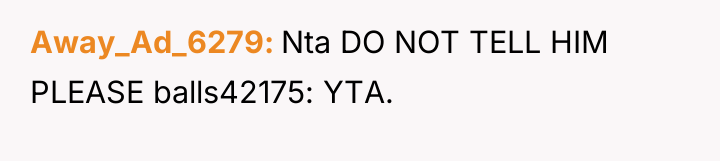 Away_Ad_6279 Nta DO NOT TELL HIM PLEASE balls42175: YTA.