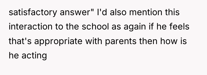 satisfactory answer" I'd also mention this interaction to the school...
