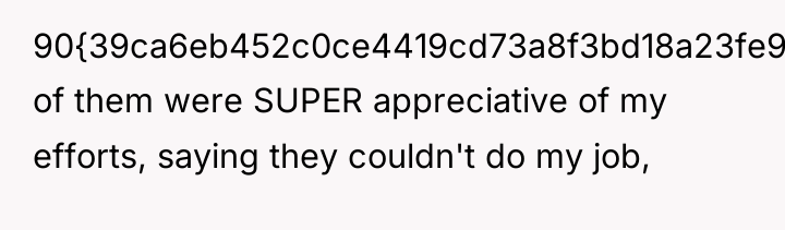 90{39ca6eb452c0ce4419cd73a8f3bd18a23fe95ab4febb092bc2ab1b542eeea82f} of them were SUPER appreciative of my efforts, saying...