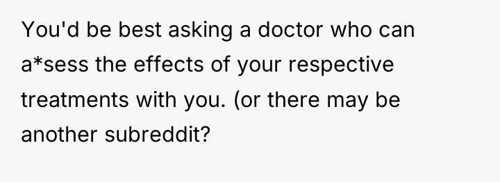 You'd be best asking a doctor who can a*sess the...