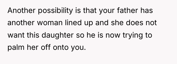 Another possibility is that your father has another woman lined...