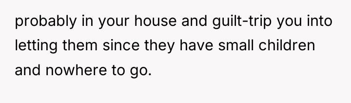 probably in your house and guilt-trip you into letting them...