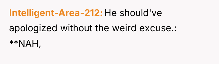 Intelligent-Area-212 He should've apologized without the weird excuse.: **NAH,