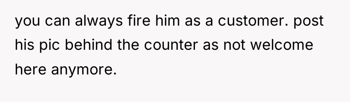 you can always fire him as a customer. post his...