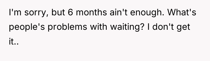 I'm sorry, but 6 months ain't enough. What's people's problems...
