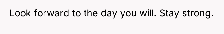 Look forward to the day you will. Stay strong.