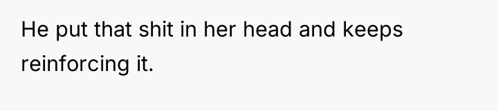 He put that shit in her head and keeps reinforcing...