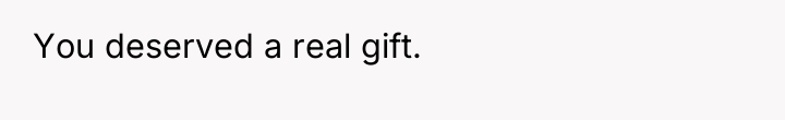 You deserved a real gift.