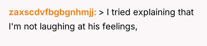 zaxscdvfbgbgnhmjj > I tried explaining that I'm not laughing at...