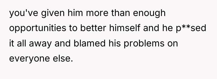 you've given him more than enough opportunities to better himself...