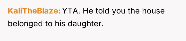 KaliTheBlaze YTA. He told you the house belonged to his...