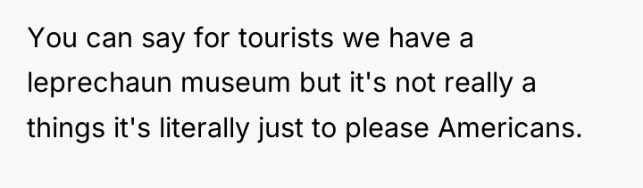 You can say for tourists we have a leprechaun museum...