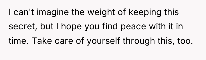I can't imagine the weight of keeping this secret, but...