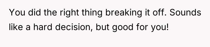 You did the right thing breaking it off. Sounds like...