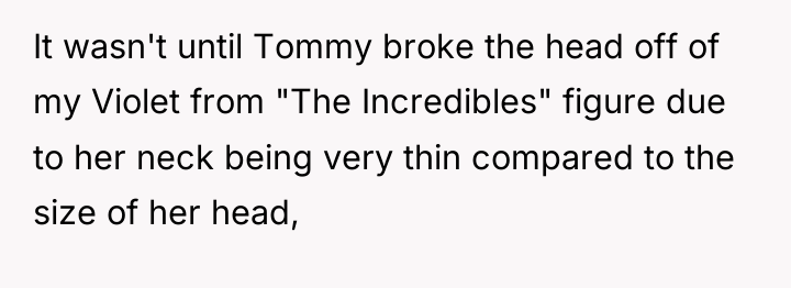 It wasn't until Tommy broke the head off of my...