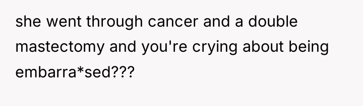 she went through cancer and a double mastectomy and you're...