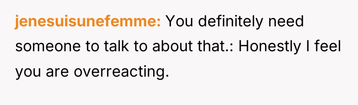 jenesuisunefemme You definitely need someone to talk to about that.:...