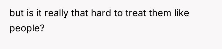 but is it really that hard to treat them like...