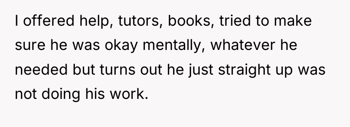 I offered help, tutors, books, tried to make sure he...