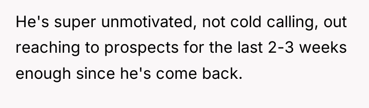 He's super unmotivated, not cold calling, out reaching to prospects...