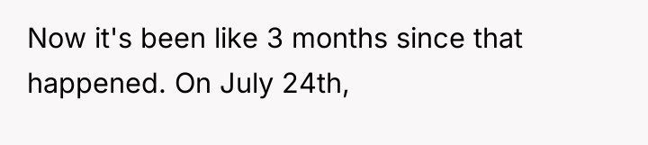 Now it's been like 3 months since that happened. On...