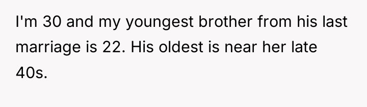 I'm 30 and my youngest brother from his last marriage...