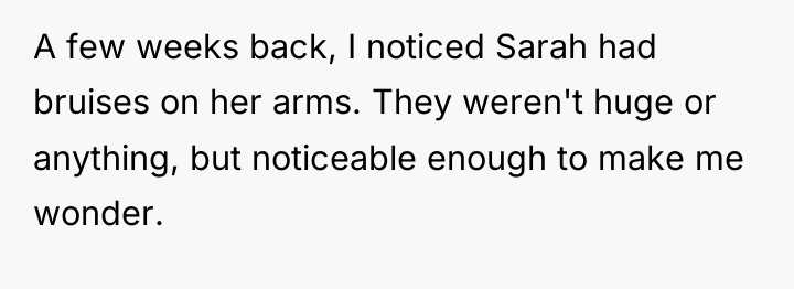 A few weeks back, I noticed Sarah had bruises on...