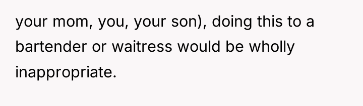 your mom, you, your son), doing this to a bartender...