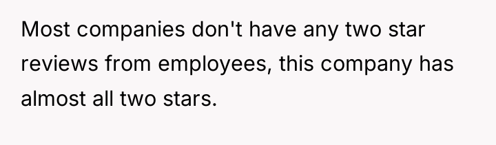 Most companies don't have any two star reviews from employees,...