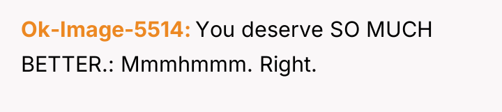 Ok-Image-5514 You deserve SO MUCH BETTER.: Mmmhmmm. Right.