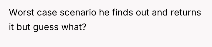 Worst case scenario he finds out and returns it but...