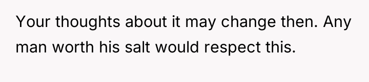 Your thoughts about it may change then. Any man worth...